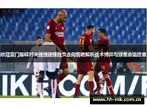 欧冠豪门巅峰对决强强碰撞胜负走向前瞻解析战术博弈与球星命运终章